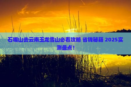 石嘴山去云南玉龙雪山必去地