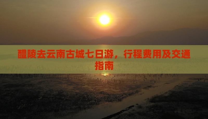 醴陵去云南古城七日游