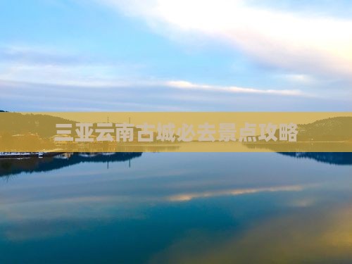 三亚去云南古城必去地