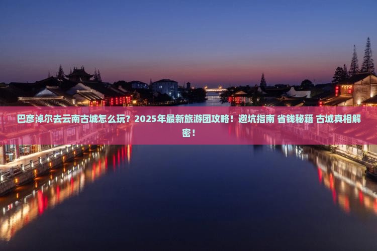 巴彦淖尔去云南古城大型旅游团