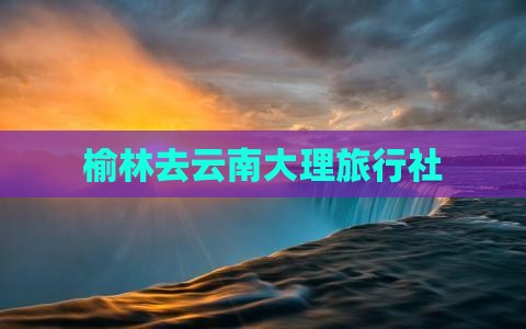 榆林去云南大理旅行社