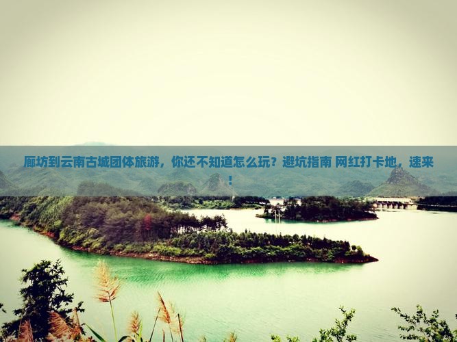 廊坊到云南古城团体旅游