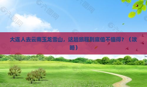 大连去云南玉龙雪山攻略