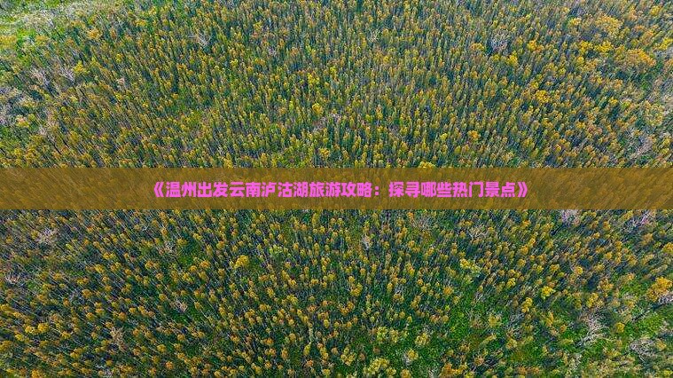《温州出发云南泸沽湖旅游攻略：探寻哪些热门景点》