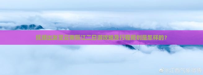 抚顺出发至云南丽江二日游攻略及行程规划是怎样的？