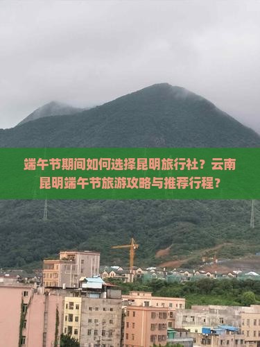 端午节期间如何选择昆明旅行社？云南昆明端午节旅游攻略与推荐行程？