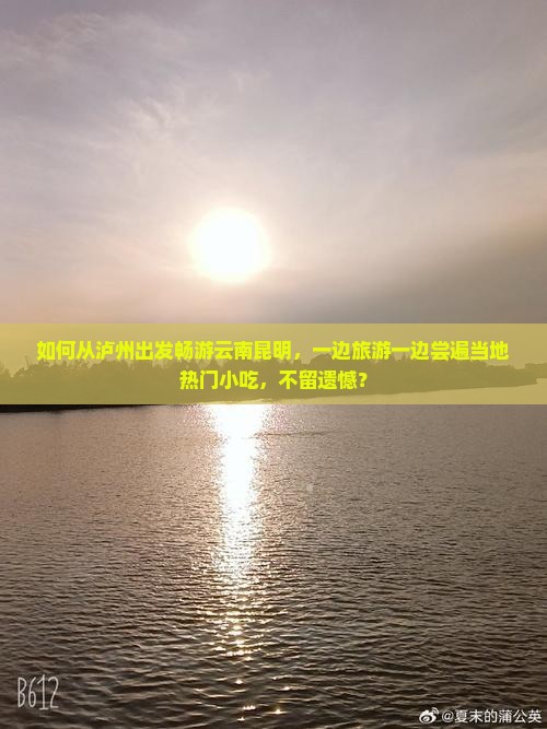 如何从泸州出发畅游云南昆明，一边旅游一边尝遍当地热门小吃，不留遗憾？