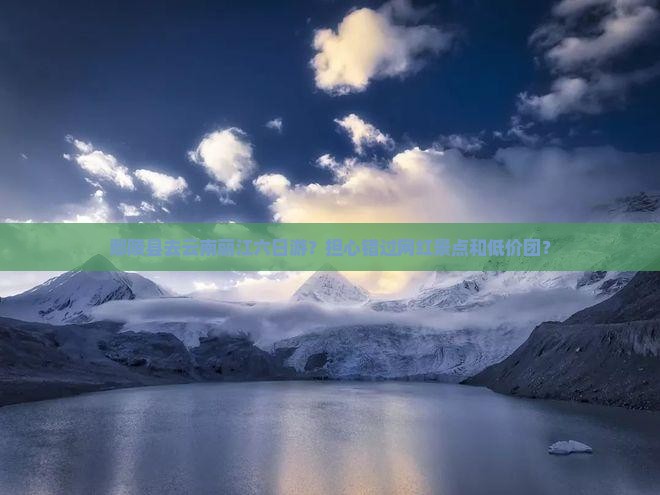 鄢陵县去云南丽江六日游？担心错过网红景点和低价团？