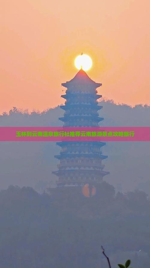 玉林到云南温泉旅行社推荐云南旅游景点攻略旅行