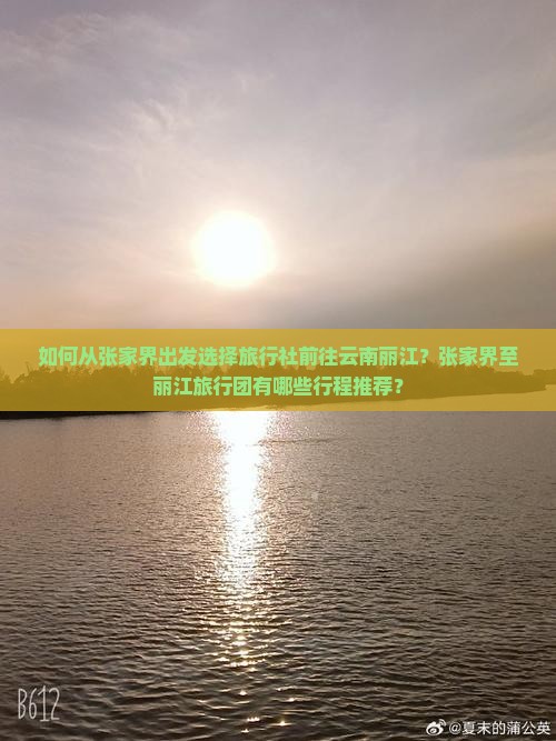 如何从张家界出发选择旅行社前往云南丽江？张家界至丽江旅行团有哪些行程推荐？