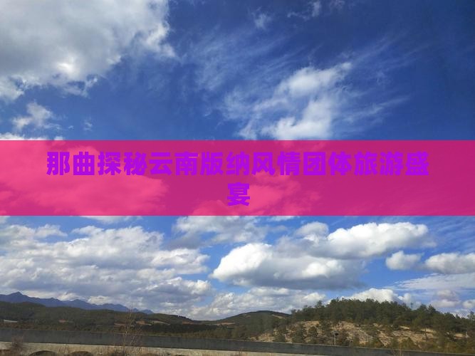 那曲探秘云南版纳风情团体旅游盛宴
