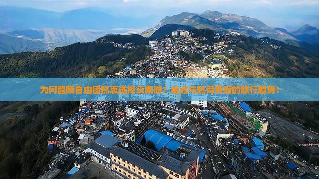 为何醴陵自由团热衷选择云南游？痛点与热词背后的旅行趋势！