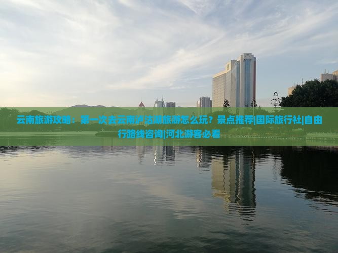 云南旅游攻略：第一次去云南泸沽湖旅游怎么玩？景点推荐|国际旅行社|自由行路线咨询|河北游客必看