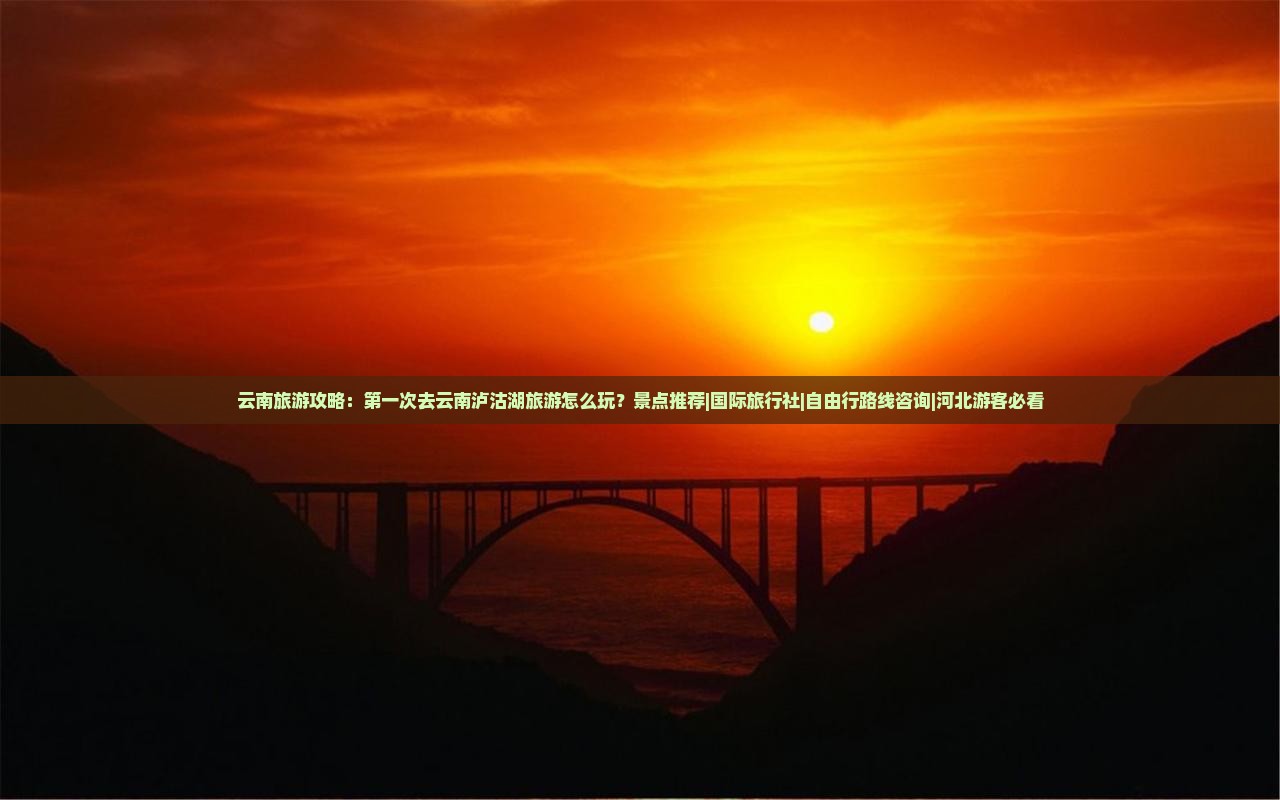 云南旅游攻略：第一次去云南泸沽湖旅游怎么玩？景点推荐|国际旅行社|自由行路线咨询|河北游客必看