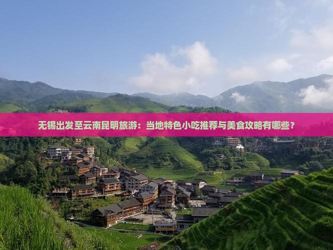 无锡出发至云南昆明旅游：当地特色小吃推荐与美食攻略有哪些？