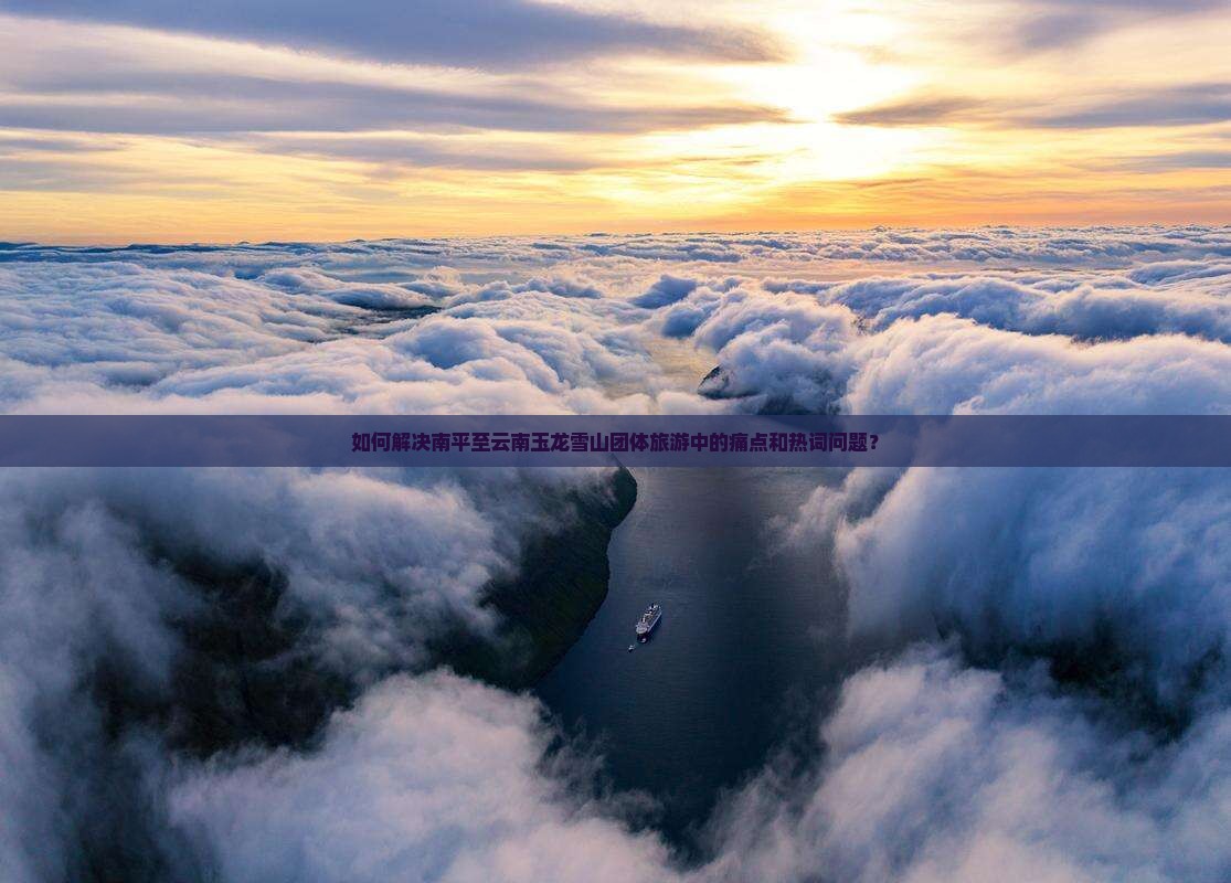如何解决南平至云南玉龙雪山团体旅游中的痛点和热词问题？