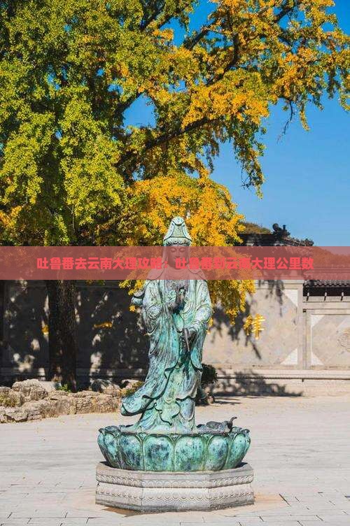 吐鲁番去云南大理攻略：吐鲁番到云南大理公里数