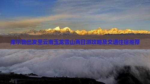 库尔勒出发至云南玉龙雪山两日游攻略及交通住宿推荐
