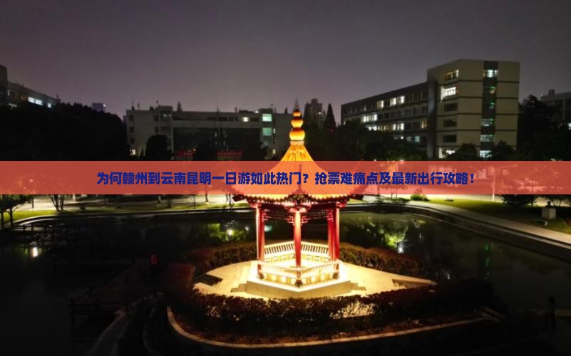 为何赣州到云南昆明一日游如此热门？抢票难痛点及最新出行攻略！