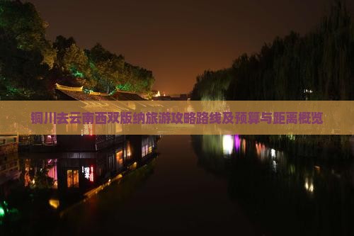 铜川去云南西双版纳旅游攻略路线及预算与距离概览