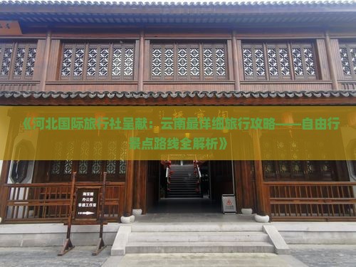 《河北国际旅行社呈献：云南最详细旅行攻略——自由行景点路线全解析》