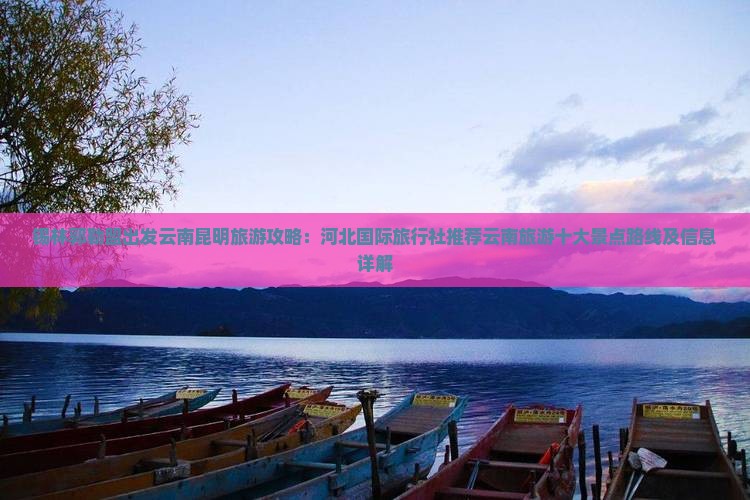 锡林郭勒盟出发云南昆明旅游攻略：河北国际旅行社推荐云南旅游十大景点路线及信息详解