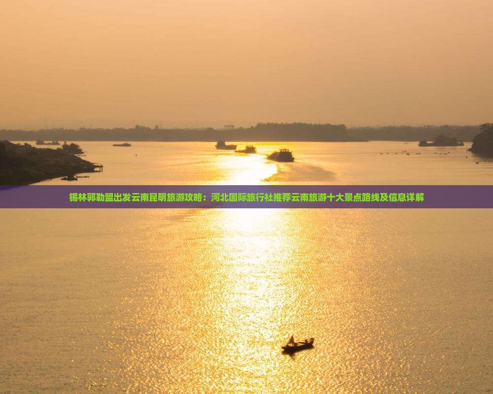 锡林郭勒盟出发云南昆明旅游攻略：河北国际旅行社推荐云南旅游十大景点路线及信息详解