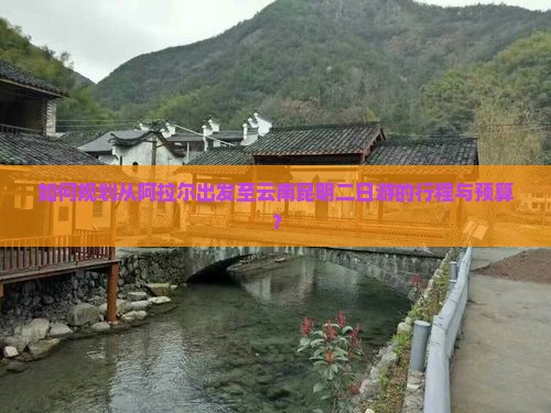 如何规划从阿拉尔出发至云南昆明二日游的行程与预算？