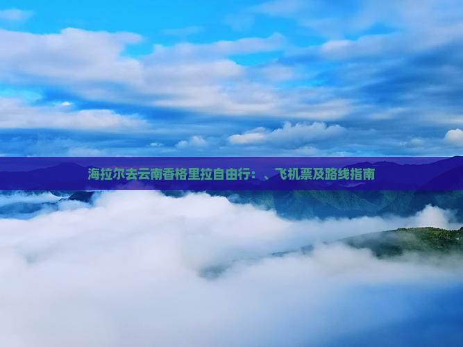 海拉尔去云南香格里拉自由行：、飞机票及路线指南
