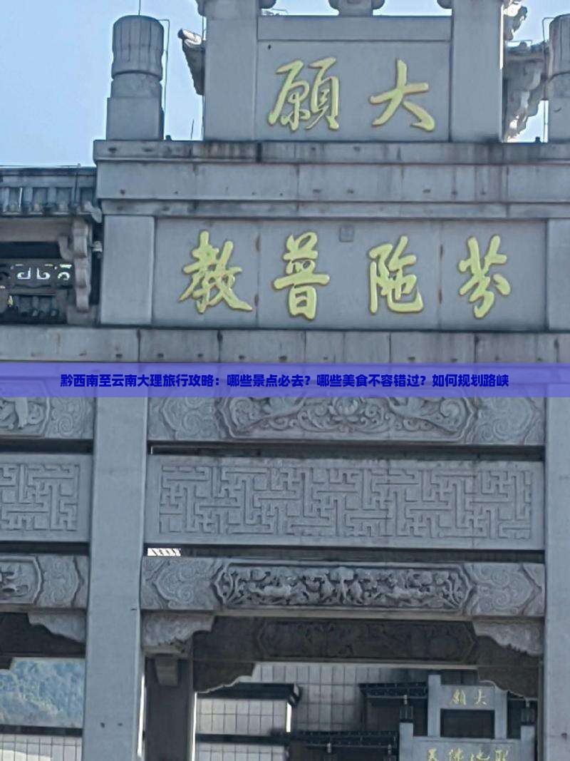 黔西南至云南大理旅行攻略：哪些景点必去？哪些美食不容错过？如何规划路峡