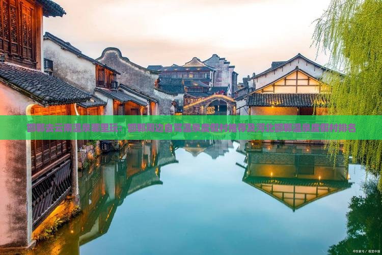 邯郸去云南温泉哪里玩：邯郸周边自驾温泉度假村推荐及河北邯郸温泉度假村排名