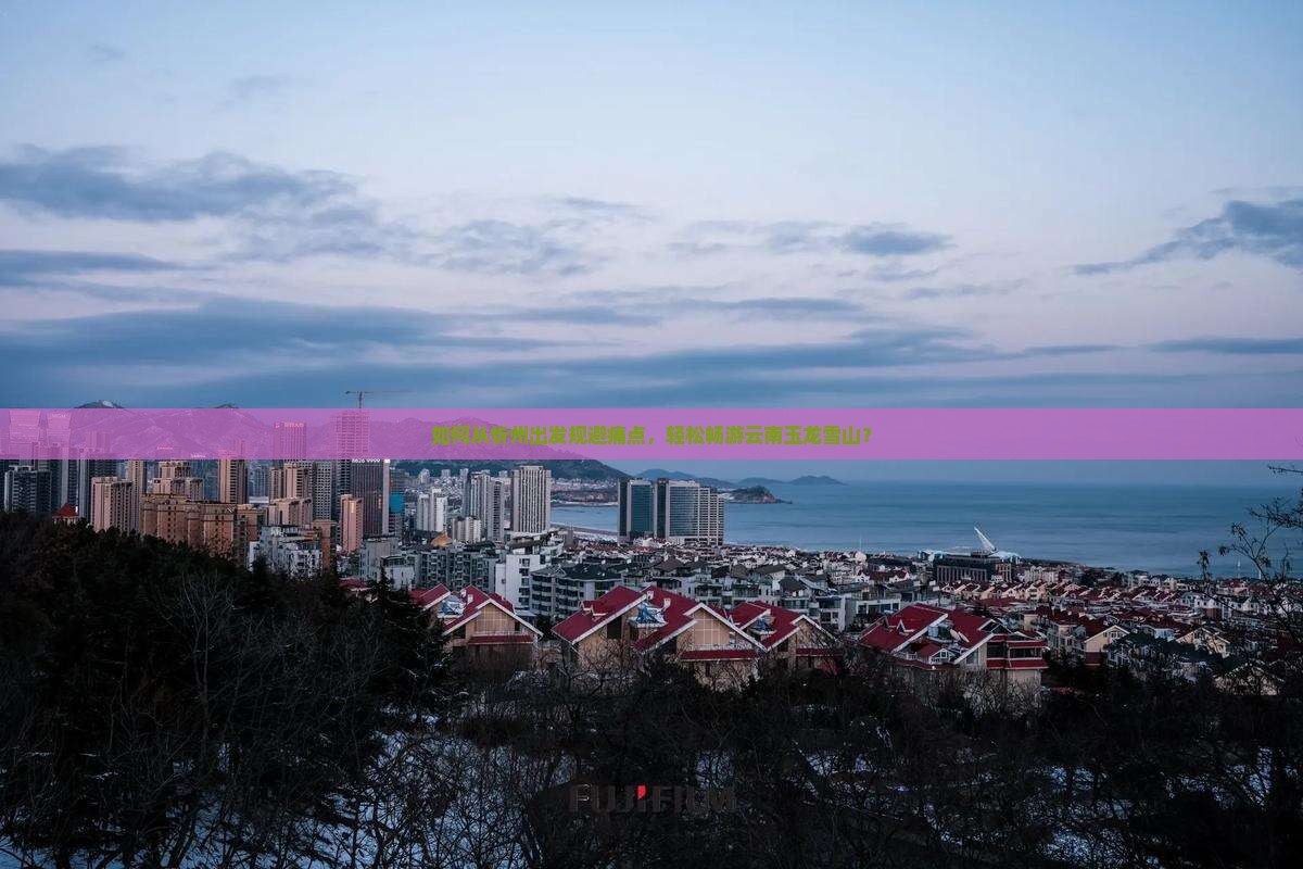 如何从忻州出发规避痛点，轻松畅游云南玉龙雪山？