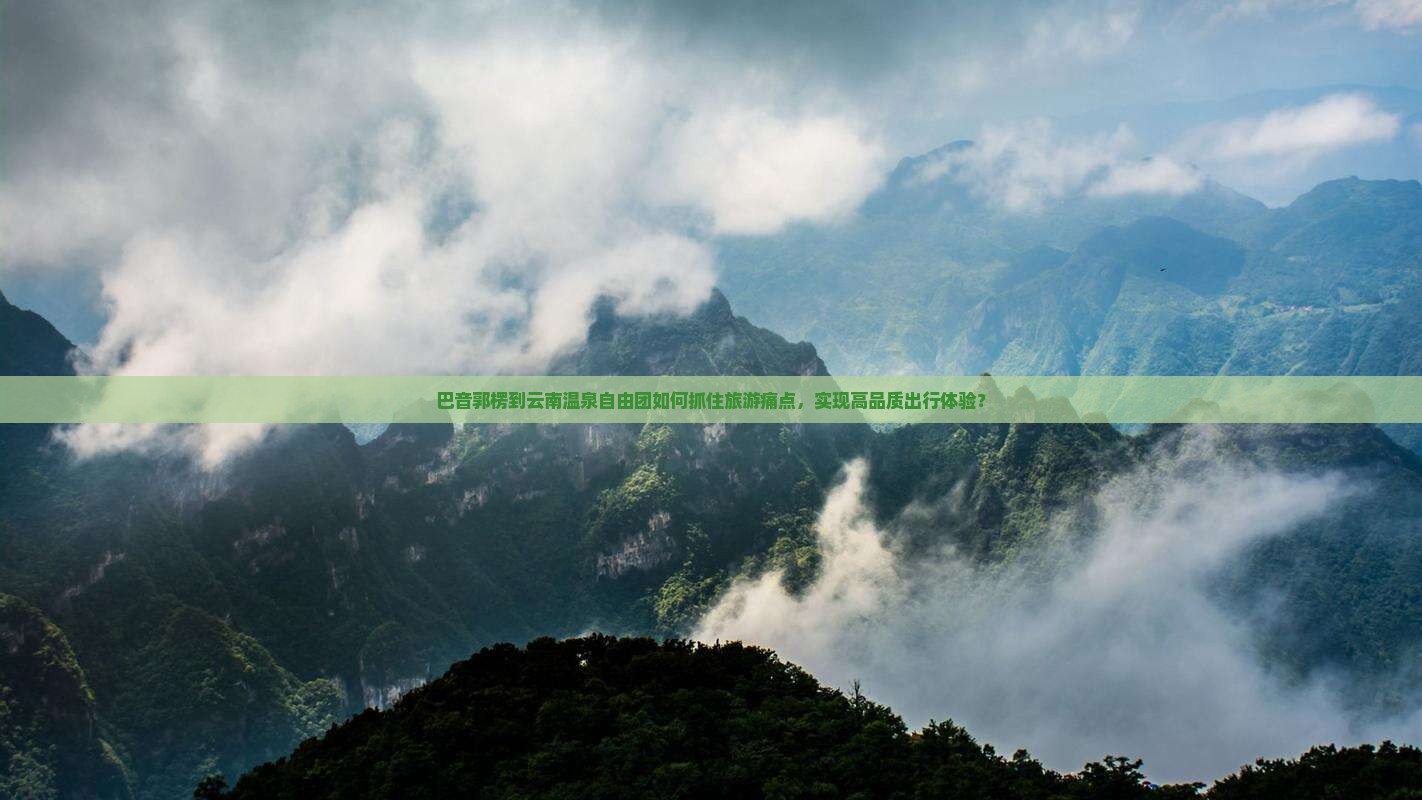 巴音郭楞到云南温泉自由团如何抓住旅游痛点，实现高品质出行体验？