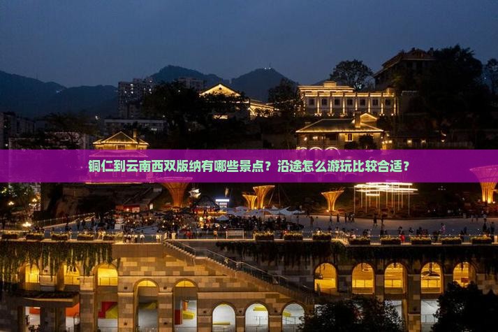 铜仁到云南西双版纳有哪些景点？沿途怎么游玩比较合适？