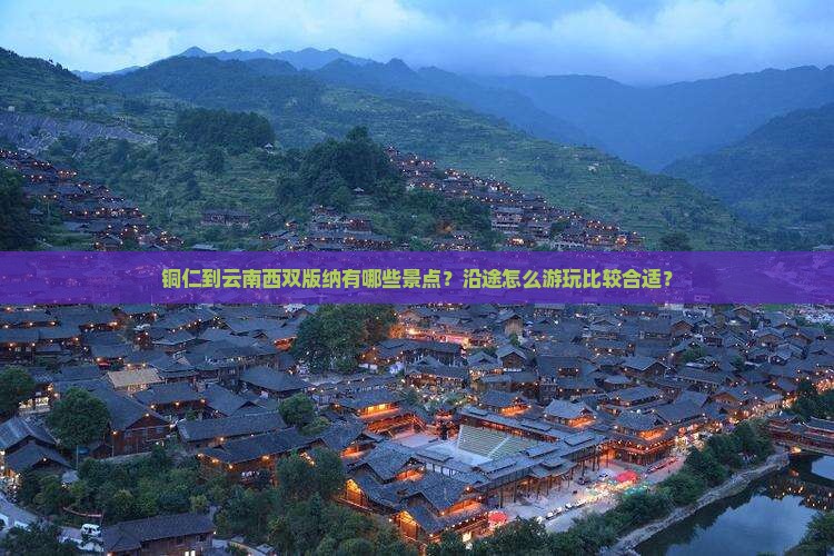 铜仁到云南西双版纳有哪些景点？沿途怎么游玩比较合适？