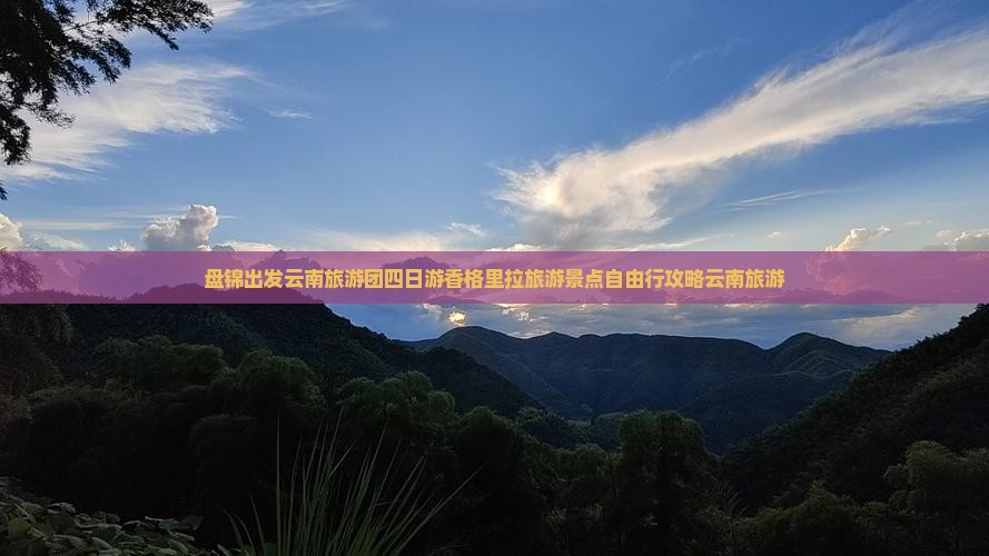 盘锦出发云南旅游团四日游香格里拉旅游景点自由行攻略云南旅游