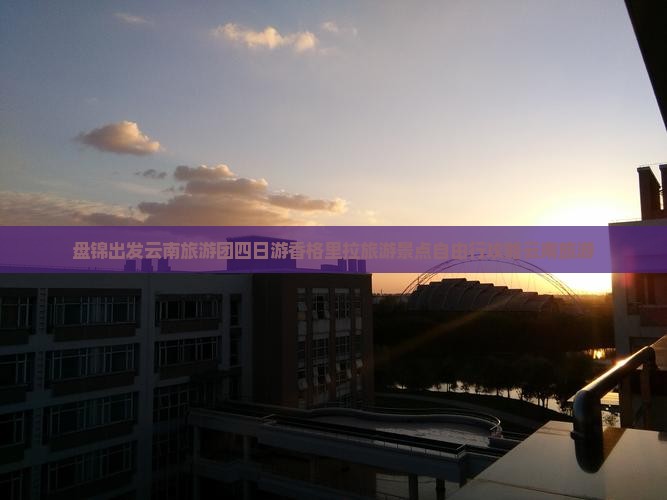盘锦出发云南旅游团四日游香格里拉旅游景点自由行攻略云南旅游