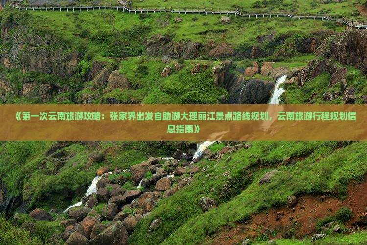 《第一次云南旅游攻略：张家界出发自助游大理丽江景点路线规划，云南旅游行程规划信息指南》