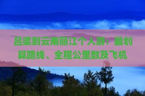吕梁到云南丽江个人游：最划算路线、全程公里数及飞机时刻表