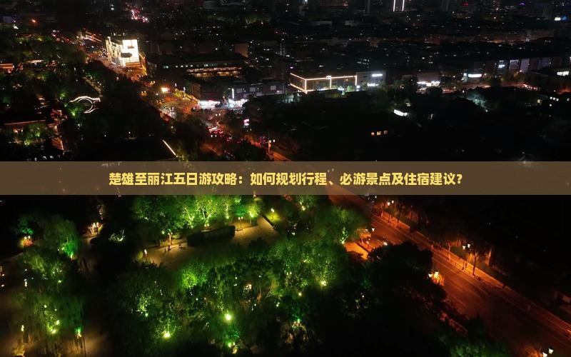 楚雄至丽江五日游攻略：如何规划行程、必游景点及住宿建议？