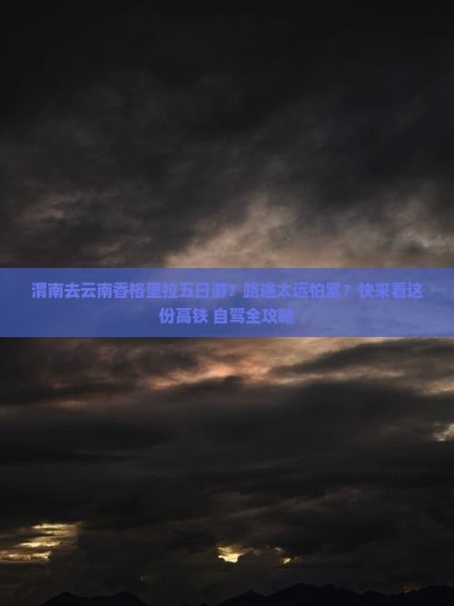 渭南去云南香格里拉五日游？路途太远怕累？快来看这份高铁+自驾全攻略