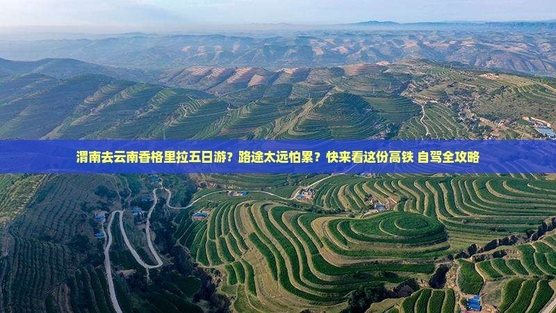 渭南去云南香格里拉五日游？路途太远怕累？快来看这份高铁+自驾全攻略