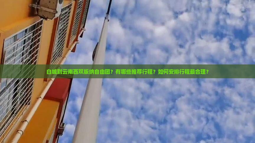 白城到云南西双版纳自由团？有哪些推荐行程？如何安排行程最合理？