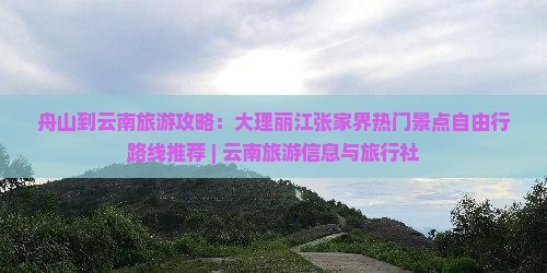 舟山到云南旅游攻略：大理丽江张家界热门景点自由行路线推荐 | 云南旅游信息与旅行社
