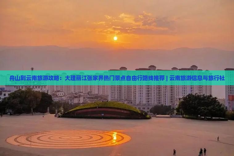 舟山到云南旅游攻略：大理丽江张家界热门景点自由行路线推荐 | 云南旅游信息与旅行社