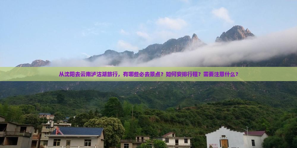 从沈阳去云南泸沽湖旅行，有哪些必去景点？如何安排行程？需要注意什么？