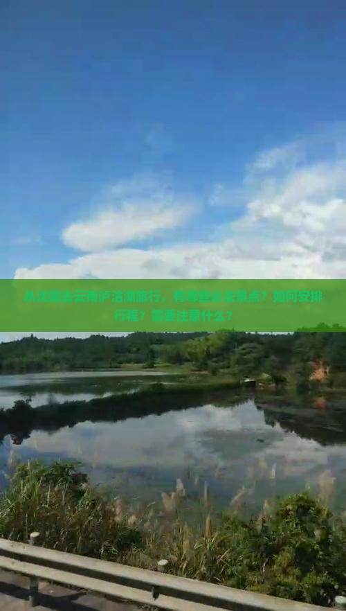 从沈阳去云南泸沽湖旅行，有哪些必去景点？如何安排行程？需要注意什么？
