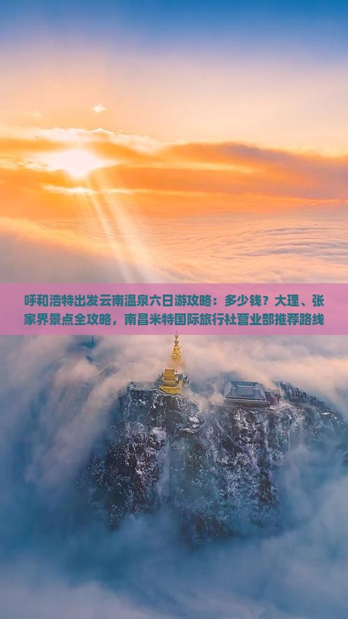 呼和浩特出发云南温泉六日游攻略：多少钱？大理、张家界景点全攻略，南昌米特国际旅行社营业部推荐路线