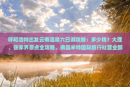 呼和浩特出发云南温泉六日游攻略：多少钱？大理、张家界景点全攻略，南昌米特国际旅行社营业部推荐路线