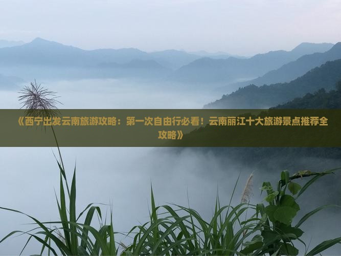 《西宁出发云南旅游攻略：第一次自由行必看！云南丽江十大旅游景点推荐全攻略》